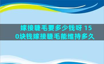 嫁接睫毛要多少钱呀 150块钱嫁接睫毛能维持多久